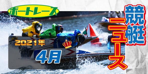 2021年4月 競艇(ボートレース)ニュースまとめ