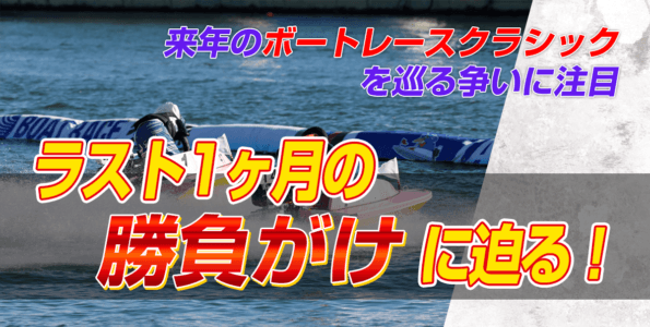 【来年のボートレースクラシックを巡る争いに注目】ラスト1ヶ月の勝負がけに迫る！